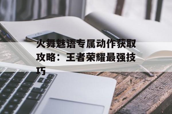 火舞魅语专属动作获取攻略：王者荣耀最强技巧