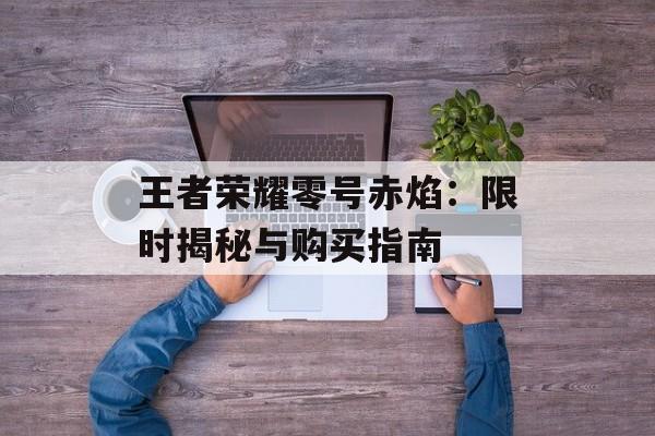 王者荣耀零号赤焰：限时揭秘与购买指南