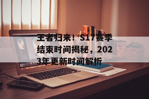 王者归来！S17赛季结束时间揭秘，2023年更新时间解析