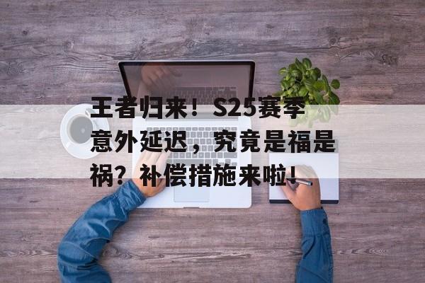 王者归来！S25赛季意外延迟，究竟是福是祸？补偿措施来啦！