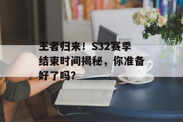 王者归来！S32赛季结束时间揭秘，你准备好了吗？