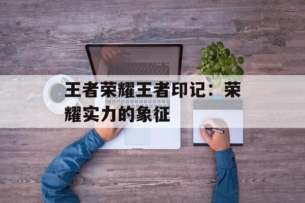 王者荣耀王者印记：荣耀实力的象征