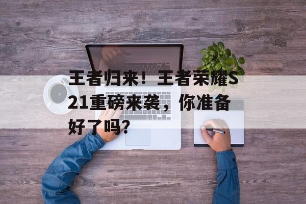 王者归来！王者荣耀S21重磅来袭，你准备好了吗？