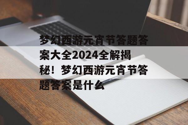 梦幻西游元宵节答题答案大全2024全解揭秘！梦幻西游元宵节答题答案是什么