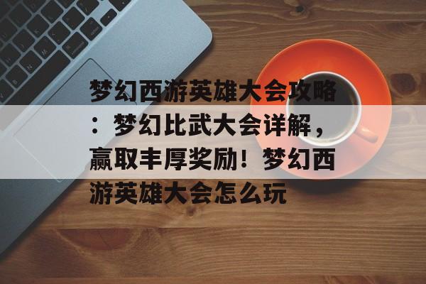 梦幻西游英雄大会攻略：梦幻比武大会详解，赢取丰厚奖励！梦幻西游英雄大会怎么玩