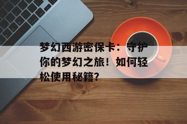 梦幻西游密保卡：守护你的梦幻之旅！如何轻松使用秘籍？