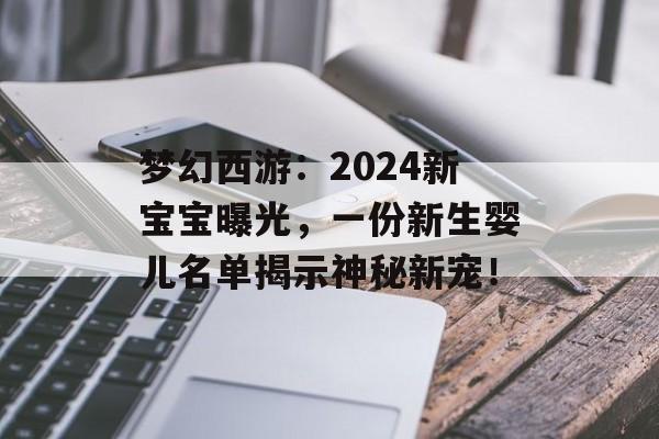 梦幻西游：2024新宝宝曝光，一份新生婴儿名单揭示神秘新宠！