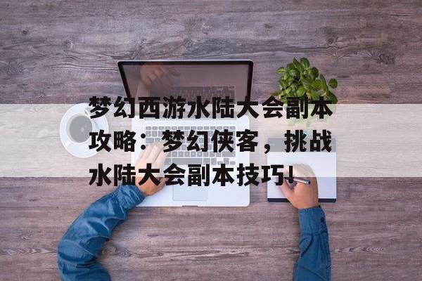 梦幻西游水陆大会副本攻略：梦幻侠客，挑战水陆大会副本技巧！