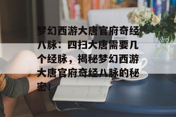 梦幻西游大唐官府奇经八脉：四扫大唐需要几个经脉，揭秘梦幻西游大唐官府奇经八脉的秘密！