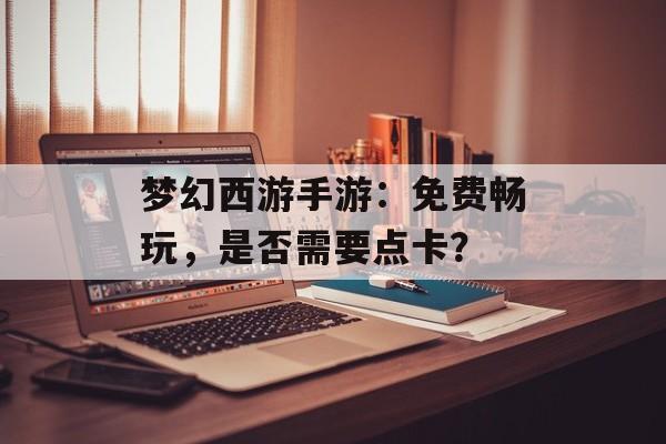 梦幻西游手游：免费畅玩，是否需要点卡？