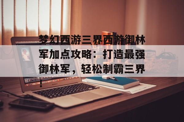 梦幻西游三界西游御林军加点攻略：打造最强御林军，轻松制霸三界！