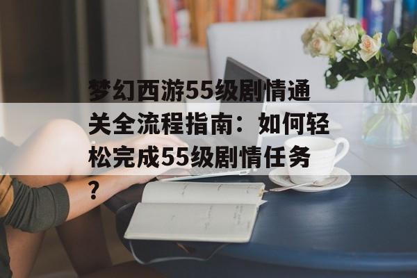 梦幻西游55级剧情通关全流程指南：如何轻松完成55级剧情任务？