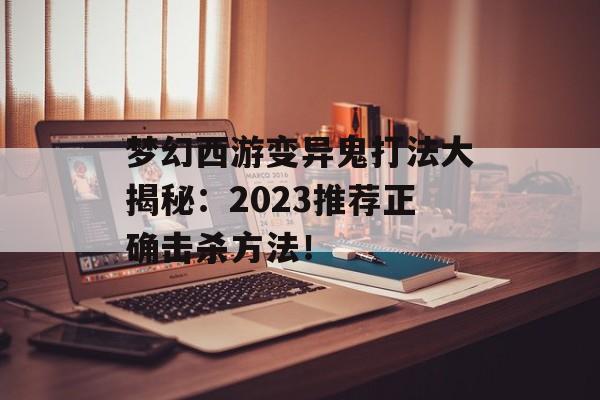 梦幻西游变异鬼打法大揭秘：2023推荐正确击杀方法！