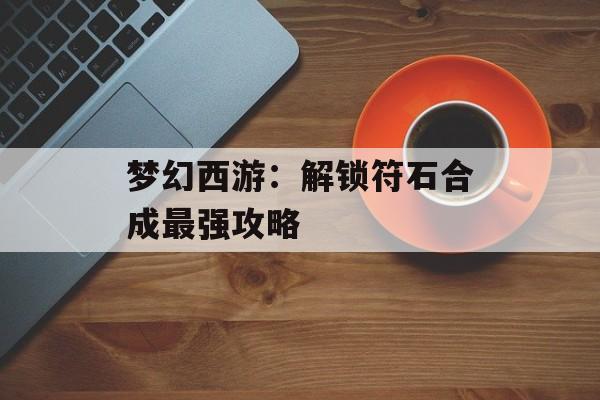 梦幻西游：解锁符石合成最强攻略