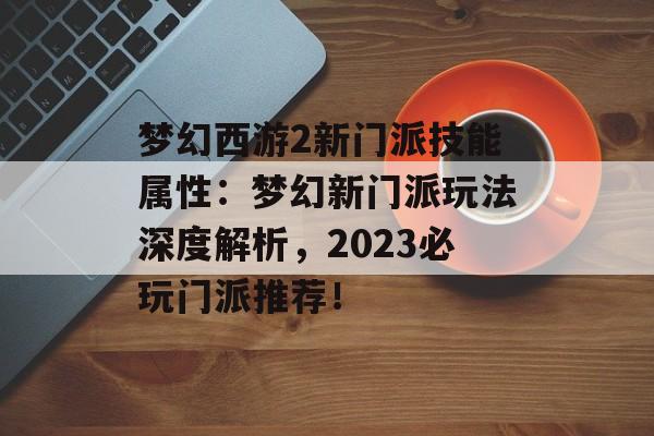 梦幻西游2新门派技能属性：梦幻新门派玩法深度解析，2023必玩门派推荐！