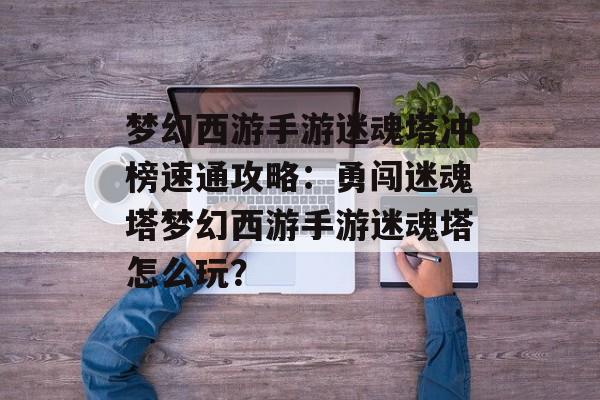 梦幻西游手游迷魂塔冲榜速通攻略：勇闯迷魂塔梦幻西游手游迷魂塔怎么玩？