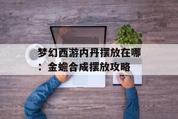 梦幻西游内丹摆放在哪：金蟾合成摆放攻略