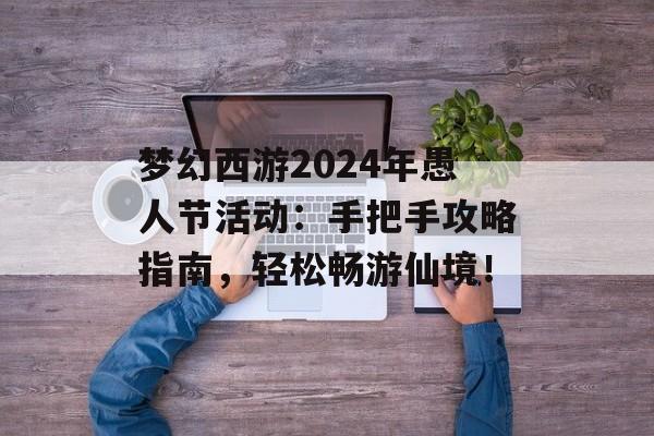 梦幻西游2024年愚人节活动：手把手攻略指南，轻松畅游仙境！