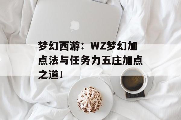 梦幻西游：WZ梦幻加点法与任务力五庄加点之道！