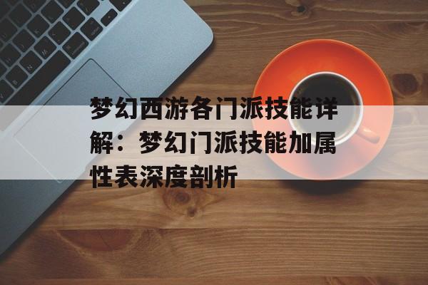 梦幻西游各门派技能详解：梦幻门派技能加属性表深度剖析