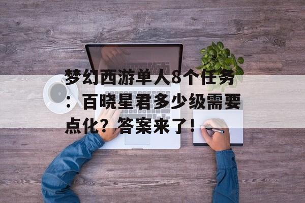 梦幻西游单人8个任务：百晓星君多少级需要点化？答案来了！