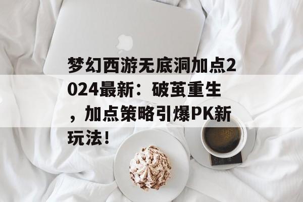 梦幻西游无底洞加点2024最新：破茧重生，加点策略引爆PK新玩法！