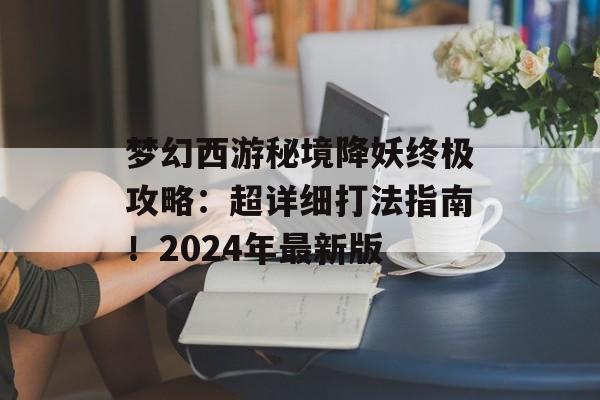 梦幻西游秘境降妖终极攻略：超详细打法指南！2024年最新版