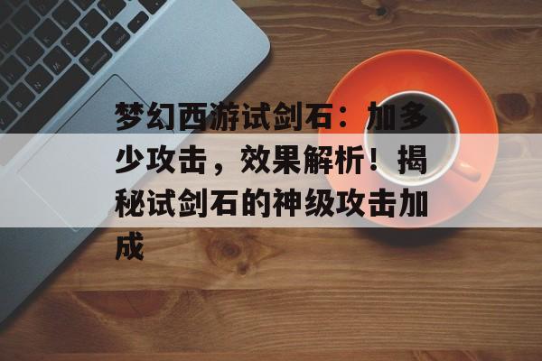 梦幻西游试剑石：加多少攻击，效果解析！揭秘试剑石的神级攻击加成