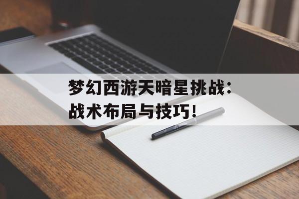 梦幻西游天暗星挑战：战术布局与技巧！