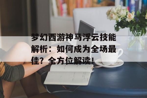 梦幻西游神马浮云技能解析：如何成为全场最佳？全方位解读！