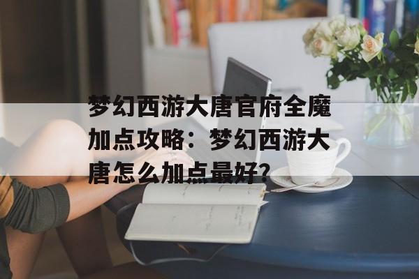 梦幻西游大唐官府全魔加点攻略：梦幻西游大唐怎么加点最好？