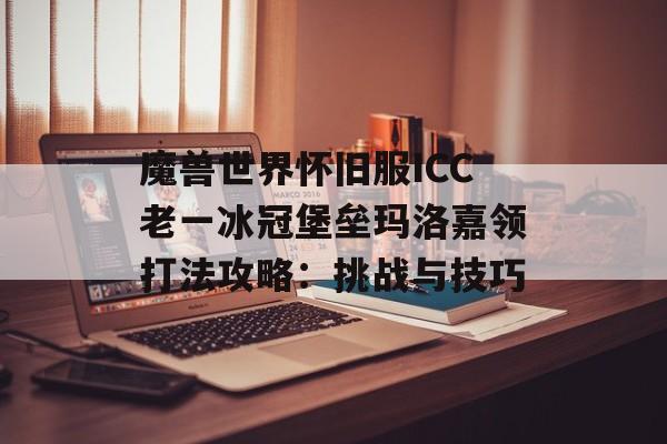 魔兽世界怀旧服ICC老一冰冠堡垒玛洛嘉领打法攻略：挑战与技巧