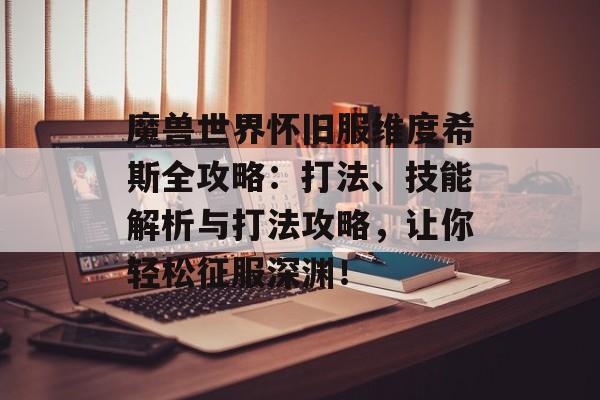 魔兽世界怀旧服维度希斯全攻略：打法、技能解析与打法攻略，让你轻松征服深渊！