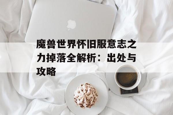 魔兽世界怀旧服意志之力掉落全解析：出处与攻略