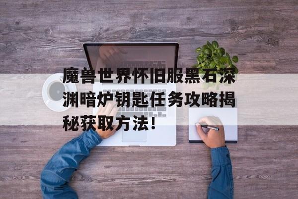 魔兽世界怀旧服黑石深渊暗炉钥匙任务攻略揭秘获取方法！