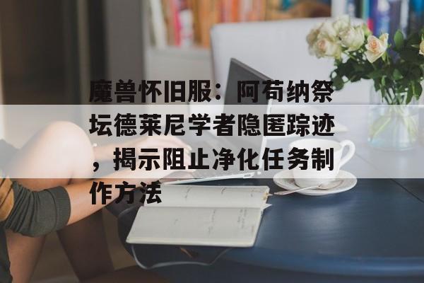 魔兽怀旧服：阿苟纳祭坛德莱尼学者隐匿踪迹，揭示阻止净化任务制作方法