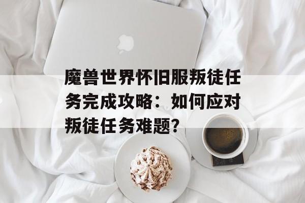 魔兽世界怀旧服叛徒任务完成攻略：如何应对叛徒任务难题？