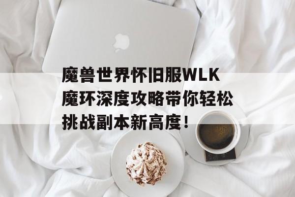 魔兽世界怀旧服WLK魔环深度攻略带你轻松挑战副本新高度！