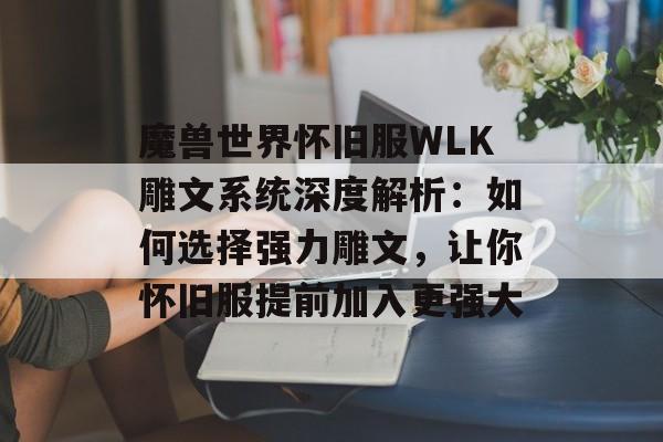 魔兽世界怀旧服WLK雕文系统深度解析：如何选择强力雕文，让你怀旧服提前加入更强大