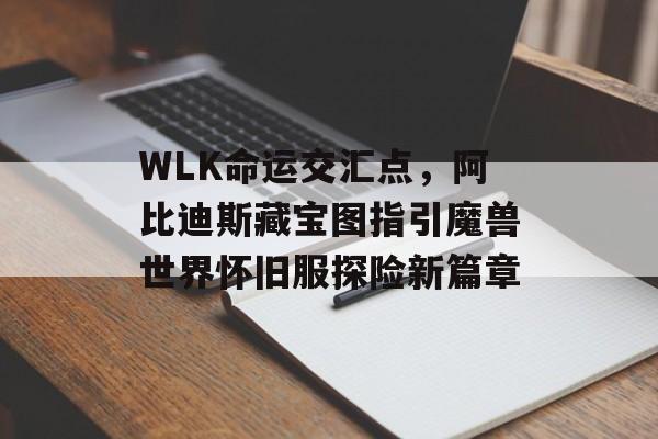 WLK命运交汇点，阿比迪斯藏宝图指引魔兽世界怀旧服探险新篇章