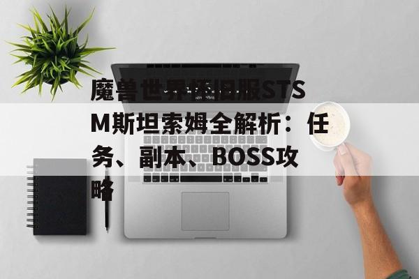 魔兽世界怀旧服STSM斯坦索姆全解析：任务、副本、BOSS攻略