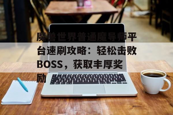 魔兽世界普通魔导师平台速刷攻略：轻松击败BOSS，获取丰厚奖励