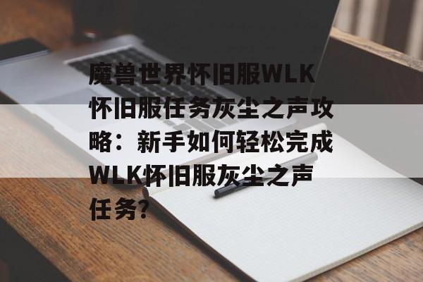 魔兽世界怀旧服WLK怀旧服任务灰尘之声攻略：新手如何轻松完成WLK怀旧服灰尘之声任务？