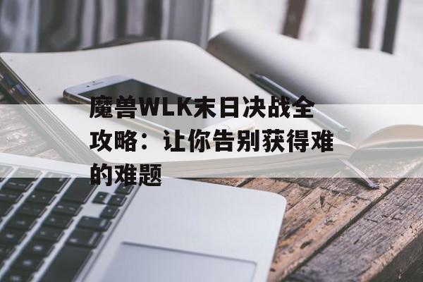 魔兽WLK末日决战全攻略：让你告别获得难的难题