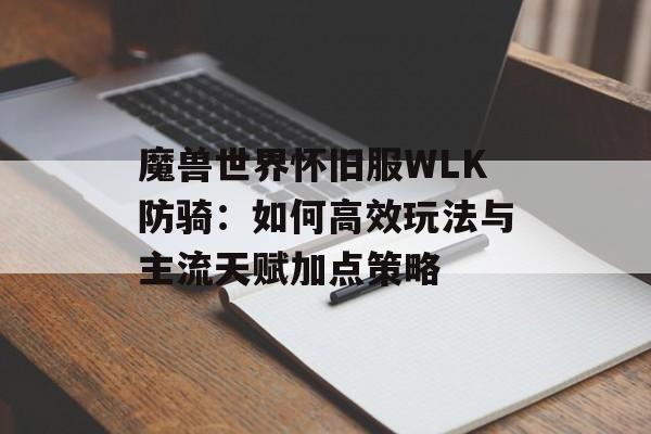 魔兽世界怀旧服WLK防骑：如何高效玩法与主流天赋加点策略