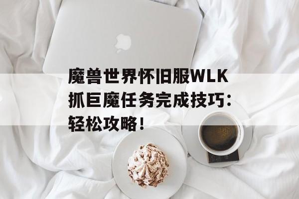 魔兽世界怀旧服WLK抓巨魔任务完成技巧：轻松攻略！