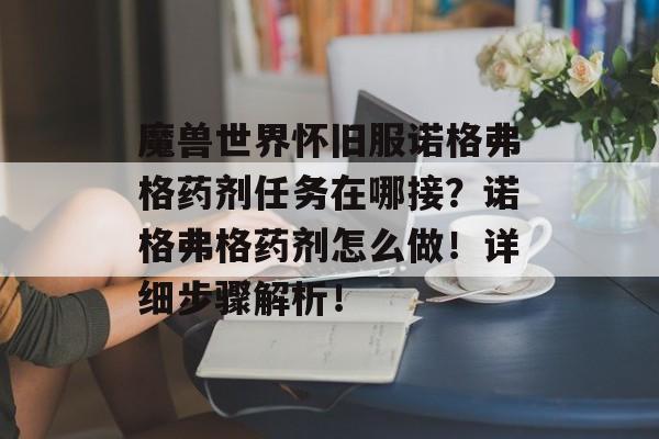 魔兽世界怀旧服诺格弗格药剂任务在哪接？诺格弗格药剂怎么做！详细步骤解析！