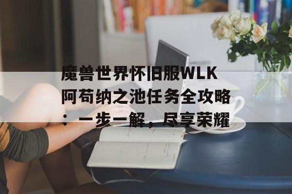 魔兽世界怀旧服WLK阿苟纳之池任务全攻略：一步一解，尽享荣耀