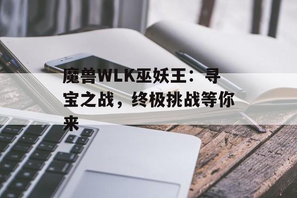 魔兽WLK巫妖王：寻宝之战，终极挑战等你来