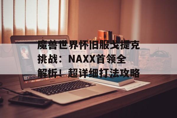 魔兽世界怀旧服戈提克挑战：NAXX首领全解析！超详细打法攻略